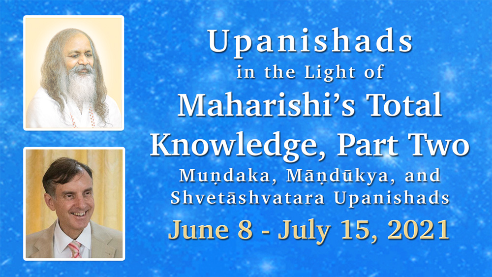 Images of Maharishi Mahesh Yogi and Dr. Peter Warburton * Upanishads in the Light of Maharishi's Total Knowledge, Part Two * Mundaka, Mandukya, and Shvetashvatara Upanishads * June 8 - July 15, 2021