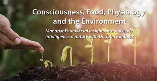 Consciousness, Food, Physiology, and the Environment * Maharishi's universal insights into the lively intelligence of Nature with Dr. John Konhaus